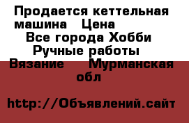 Продается кеттельная машина › Цена ­ 50 000 - Все города Хобби. Ручные работы » Вязание   . Мурманская обл.